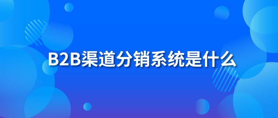 B2B渠道分销系统是什么