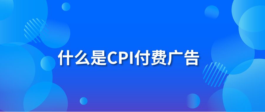 什么是CPI付费广告