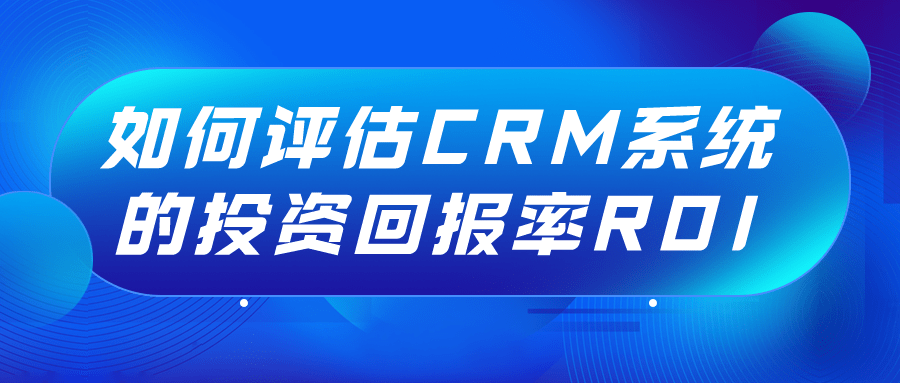 怎样评估CRM系统的投资回报率ROI