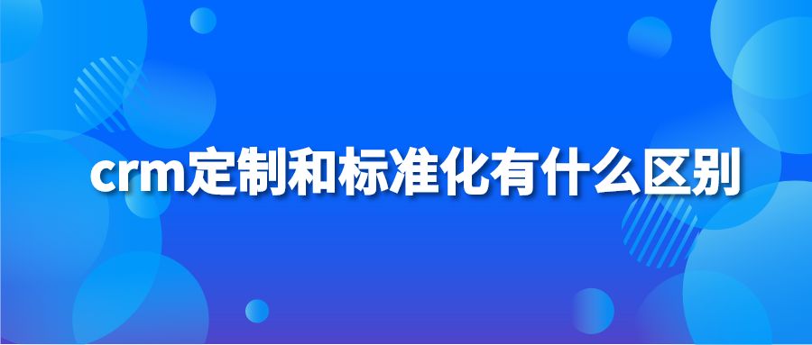 crm定制和标准化有什么区别